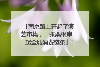 南京路上开起了演艺市集，一张票根串起全城消费链条