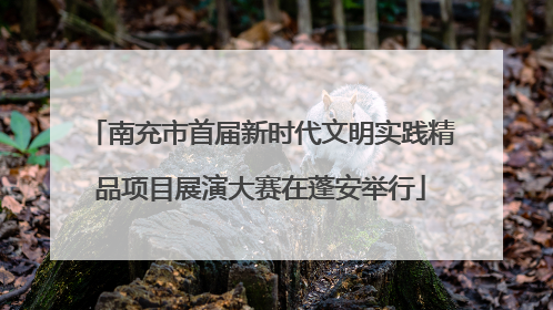南充市首届新时代文明实践精品项目展演大赛在蓬安举行