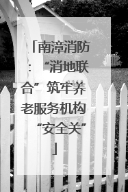 南漳消防：“消地联合”筑牢养老服务机构“安全关”