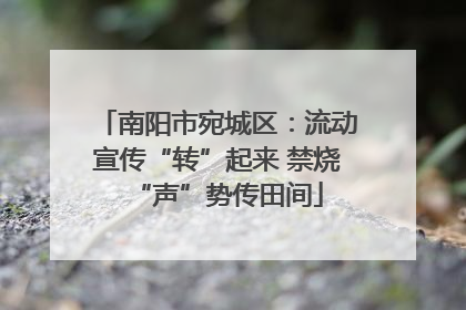 南阳市宛城区：流动宣传“转”起来 禁烧“声”势传田间