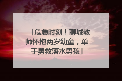 危急时刻！聊城教师怀抱两岁幼童，单手勇救落水男孩