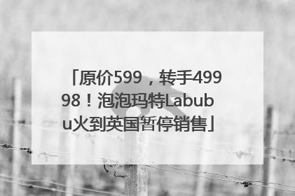 原价599，转手49998！泡泡玛特Labubu火到英国暂停销售