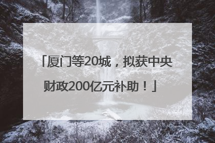 厦门等20城，拟获中央财政200亿元补助！