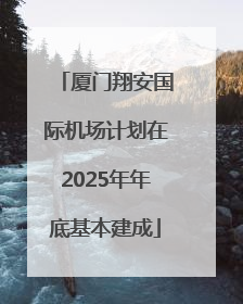 厦门翔安国际机场计划在2025年年底基本建成