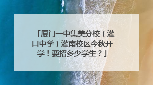 厦门一中集美分校（灌口中学）灌南校区今秋开学！要招多少学生？