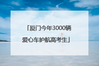 厦门今年3000辆爱心车护航高考生