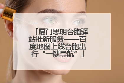 厦门思明台胞驿站推新服务——百度地图上线台胞出行“一键导航”