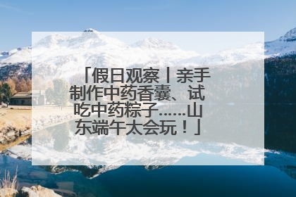 假日观察丨亲手制作中药香囊、试吃中药粽子……山东端午太会玩！