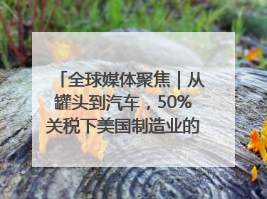 全球媒体聚焦｜从罐头到汽车，50%关税下美国制造业的“生死劫”