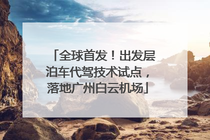 全球首发！出发层泊车代驾技术试点，落地广州白云机场