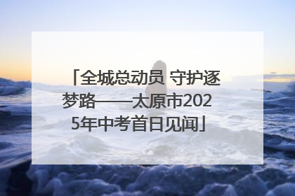 全城总动员 守护逐梦路——太原市2025年中考首日见闻
