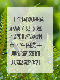 全国双拥模范城（县）巡礼河北省涿州市：军民携手展新篇 双拥共建续辉煌