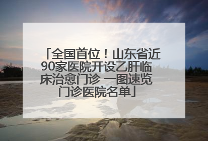 全国首位！山东省近90家医院开设乙肝临床治愈门诊 一图速览门诊医院名单