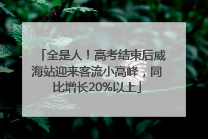 全是人！高考结束后威海站迎来客流小高峰，同比增长20%以上