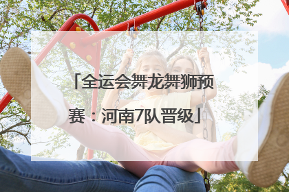 全运会舞龙舞狮预赛：河南7队晋级