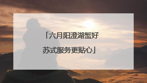 六月阳澄湖蟹好 苏式服务更贴心
