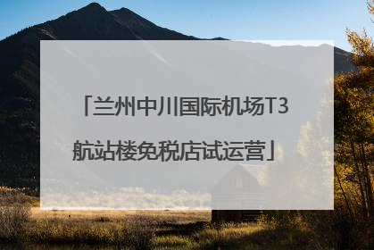 兰州中川国际机场T3航站楼免税店试运营