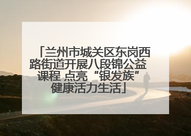 兰州市城关区东岗西路街道开展八段锦公益课程 点亮“银发族”健康活力生活