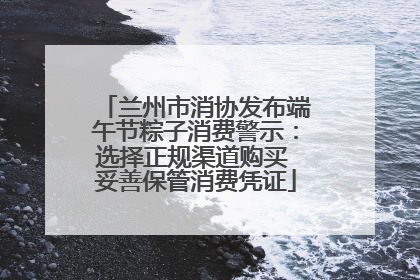 兰州市消协发布端午节粽子消费警示：选择正规渠道购买 妥善保管消费凭证