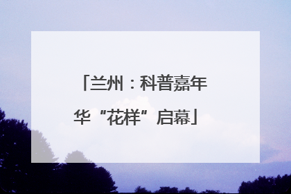 兰州：科普嘉年华“花样”启幕