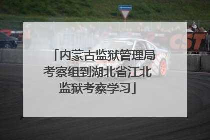 内蒙古监狱管理局考察组到湖北省江北监狱考察学习