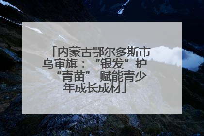 内蒙古鄂尔多斯市乌审旗：“银发”护“青苗” 赋能青少年成长成材