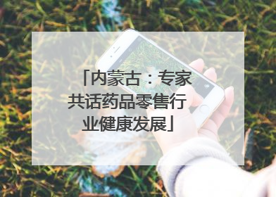 内蒙古：专家共话药品零售行业健康发展