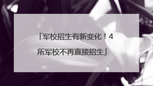 军校招生有新变化！4所军校不再直接招生