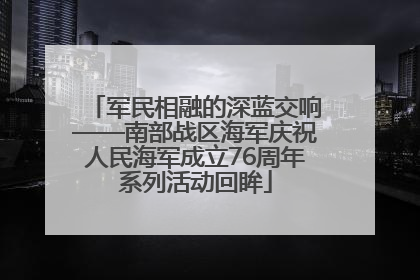军民相融的深蓝交响——南部战区海军庆祝人民海军成立76周年系列活动回眸