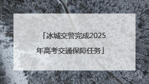 冰城交警完成2025年高考交通保障任务
