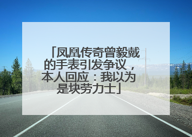 凤凰传奇曾毅戴的手表引发争议，本人回应：我以为是块劳力士