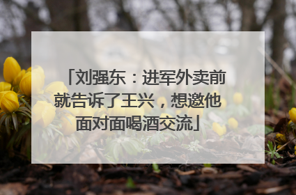 刘强东：进军外卖前就告诉了王兴，想邀他面对面喝酒交流