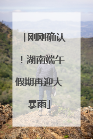 刚刚确认！湖南端午假期再迎大暴雨
