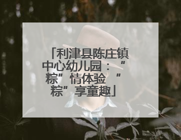 利津县陈庄镇中心幼儿园：“粽”情体验 “粽”享童趣