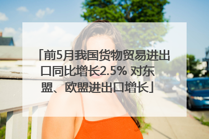 前5月我国货物贸易进出口同比增长2.5% 对东盟、欧盟进出口增长