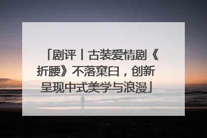剧评丨古装爱情剧《折腰》不落窠臼，创新呈现中式美学与浪漫