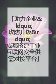 助力企业“攻防升级” 成都搭建工业互联网安全供需对接平台