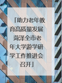 助力老年教育高质量发展 菏泽全市老年大学游学研学工作推进会召开
