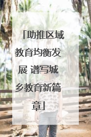 助推区域教育均衡发展 谱写城乡教育新篇章