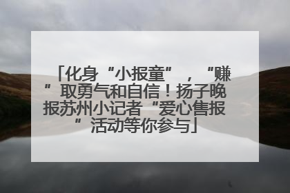 化身“小报童”，“赚”取勇气和自信！扬子晚报苏州小记者“爱心售报”活动等你参与