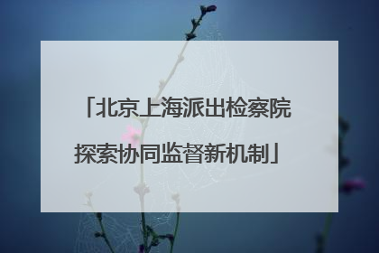 北京上海派出检察院探索协同监督新机制