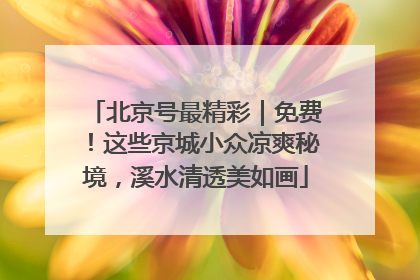北京号最精彩｜免费！这些京城小众凉爽秘境，溪水清透美如画