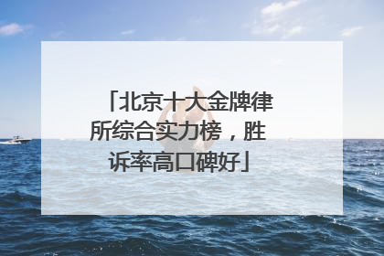 北京十大金牌律所综合实力榜，胜诉率高口碑好