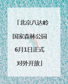 北京八达岭国家森林公园6月1日正式对外开放