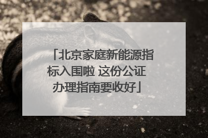 北京家庭新能源指标入围啦 这份公证办理指南要收好