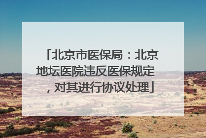北京市医保局：北京地坛医院违反医保规定，对其进行协议处理