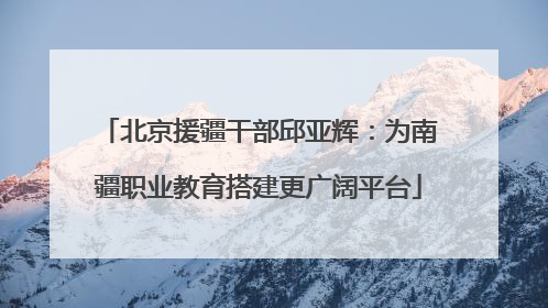 北京援疆干部邱亚辉：为南疆职业教育搭建更广阔平台