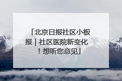 北京日报社区小板报｜社区医院新变化！想听您意见