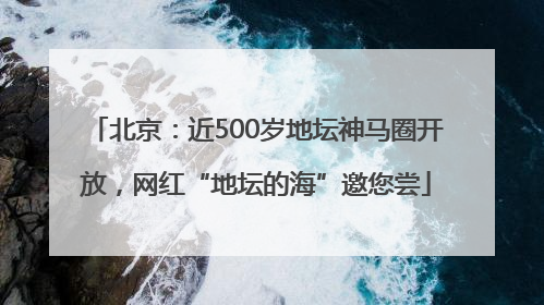 北京：近500岁地坛神马圈开放，网红“地坛的海”邀您尝