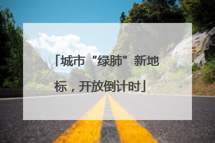 城市“绿肺”新地标，开放倒计时